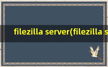 filezilla server(filezilla server 的服务怎么找不到)